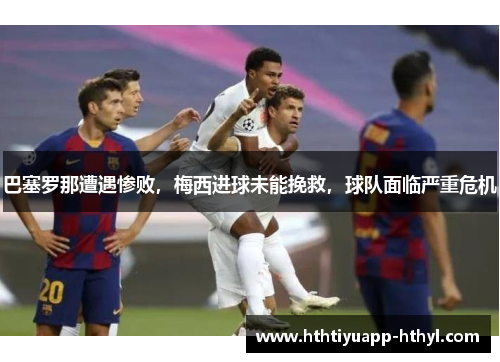 巴塞罗那遭遇惨败，梅西进球未能挽救，球队面临严重危机