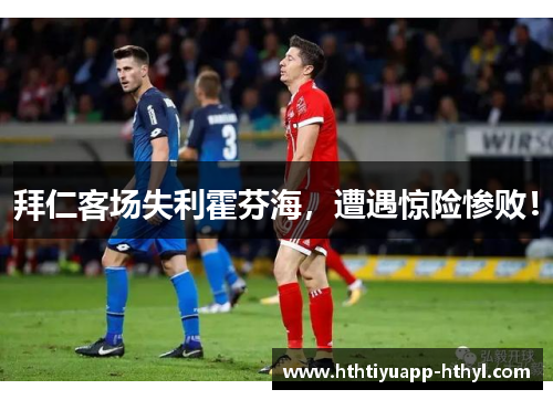 拜仁客场失利霍芬海，遭遇惊险惨败！