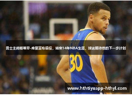 勇士主帅斯蒂芬-库里宣布退役，结束14年NBA生涯，球迷期待他的下一步计划