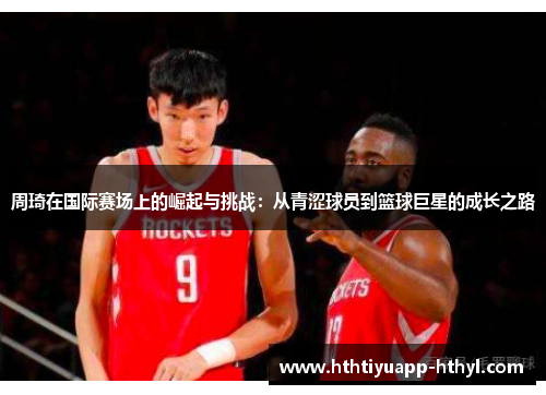 周琦在国际赛场上的崛起与挑战：从青涩球员到篮球巨星的成长之路