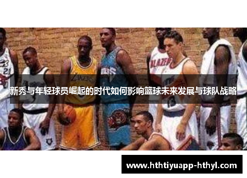 新秀与年轻球员崛起的时代如何影响篮球未来发展与球队战略