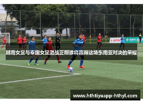 越南女足与泰国女足激战正酣谁将赢得这场东南亚对决的荣耀