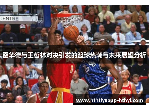 霍华德与王哲林对决引发的篮球热潮与未来展望分析