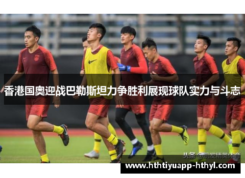 香港国奥迎战巴勒斯坦力争胜利展现球队实力与斗志